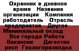 Охранник в дневное время › Название организации ­ Компания-работодатель › Отрасль предприятия ­ Другое › Минимальный оклад ­ 1 - Все города Работа » Вакансии   . Дагестан респ.,Геологоразведка п.